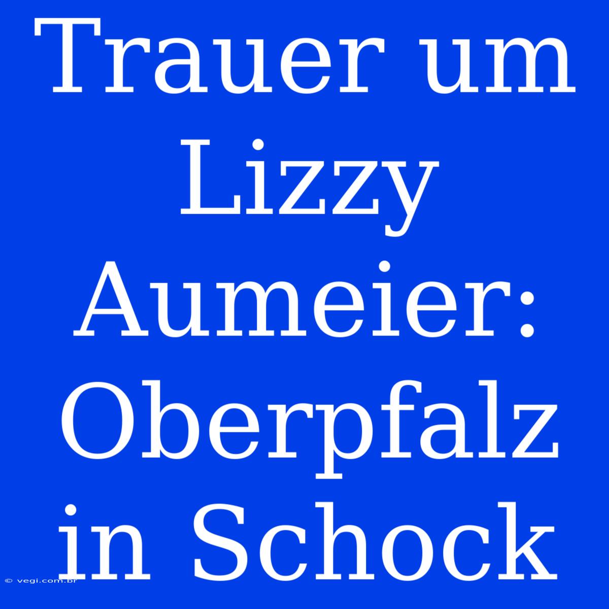 Trauer Um Lizzy Aumeier: Oberpfalz In Schock