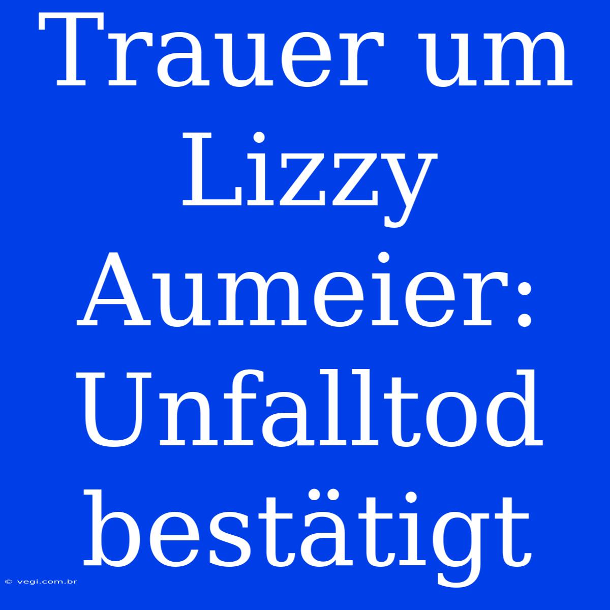 Trauer Um Lizzy Aumeier: Unfalltod Bestätigt