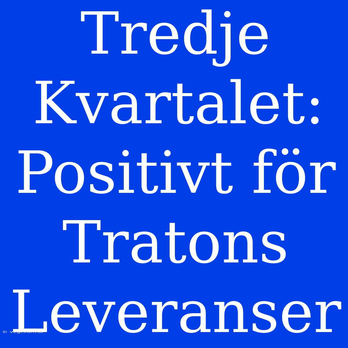 Tredje Kvartalet: Positivt För Tratons Leveranser