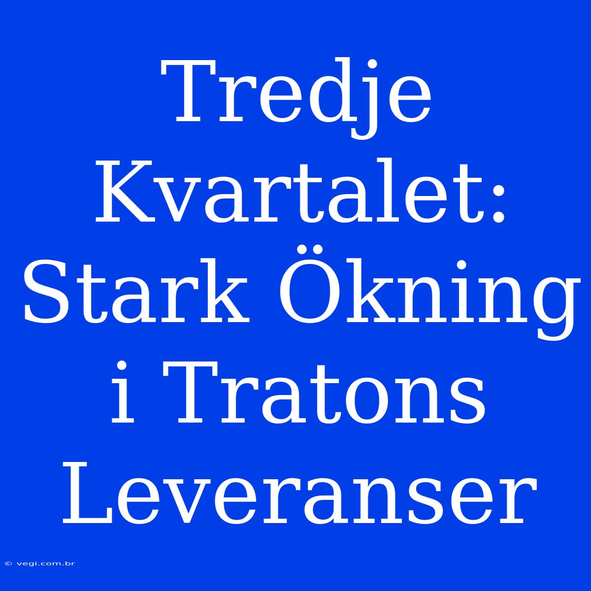 Tredje Kvartalet: Stark Ökning I Tratons Leveranser