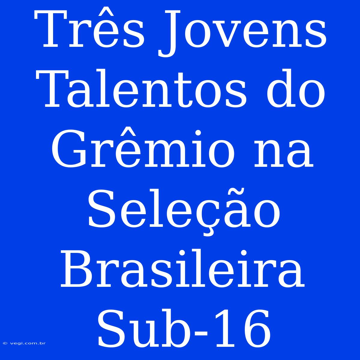 Três Jovens Talentos Do Grêmio Na Seleção Brasileira Sub-16