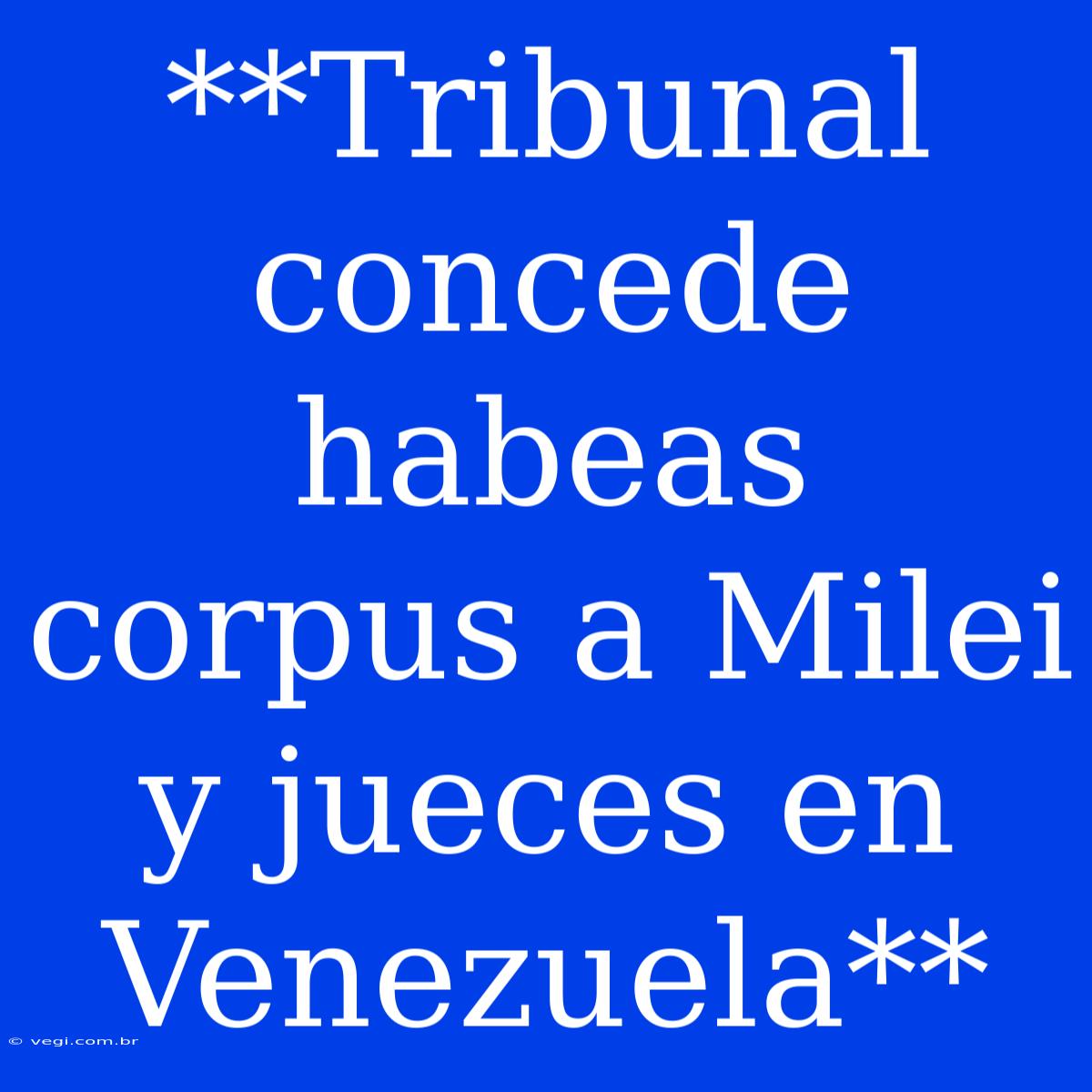 **Tribunal Concede Habeas Corpus A Milei Y Jueces En Venezuela**