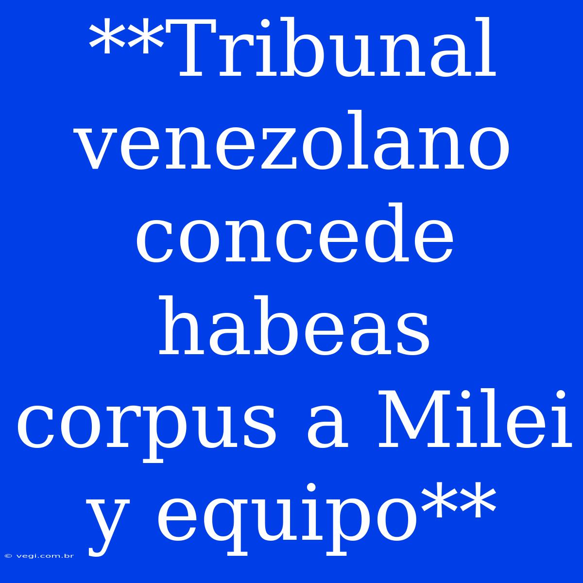 **Tribunal Venezolano Concede Habeas Corpus A Milei Y Equipo**