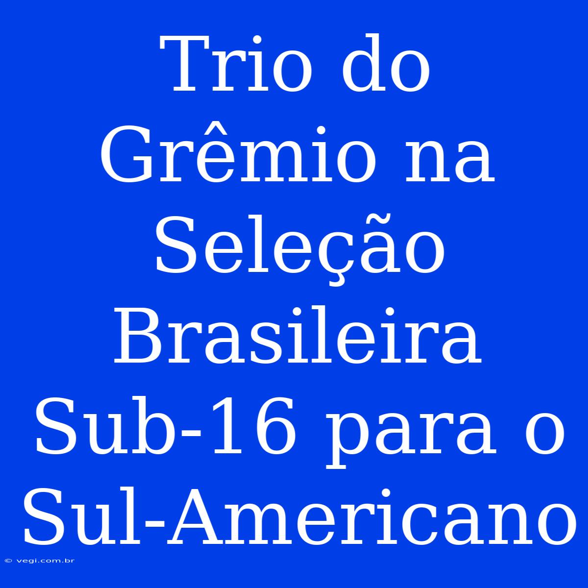 Trio Do Grêmio Na Seleção Brasileira Sub-16 Para O Sul-Americano