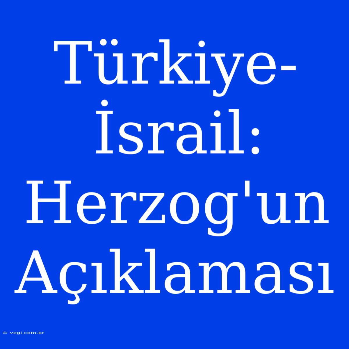 Türkiye-İsrail: Herzog'un Açıklaması