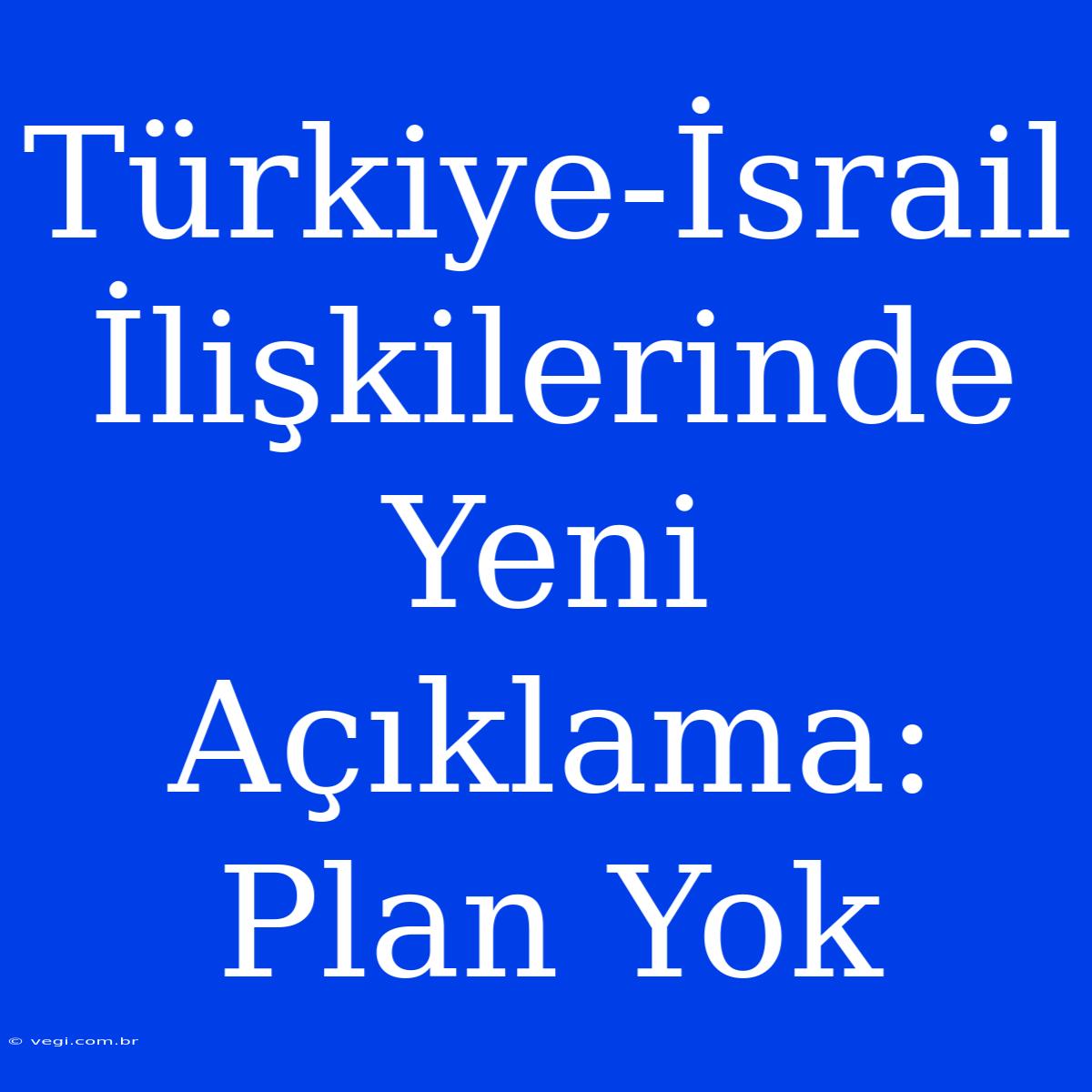 Türkiye-İsrail İlişkilerinde Yeni Açıklama: Plan Yok 