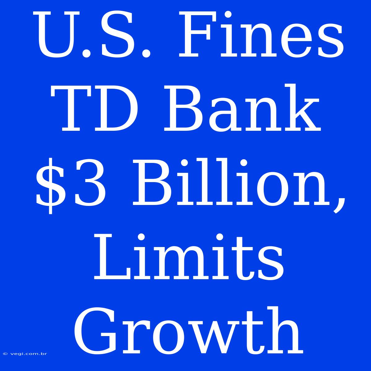 U.S. Fines TD Bank $3 Billion, Limits Growth