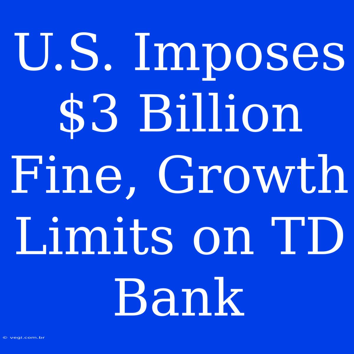 U.S. Imposes $3 Billion Fine, Growth Limits On TD Bank