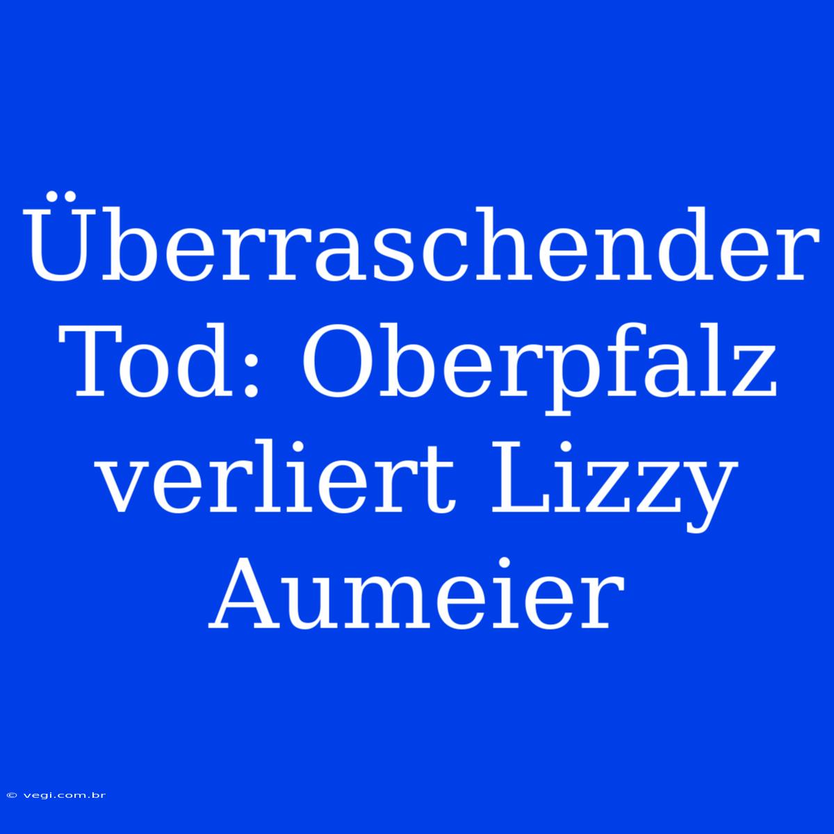 Überraschender Tod: Oberpfalz Verliert Lizzy Aumeier