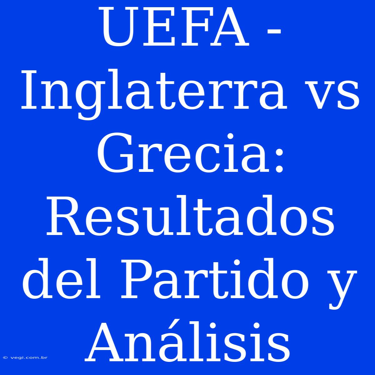 UEFA - Inglaterra Vs Grecia: Resultados Del Partido Y Análisis