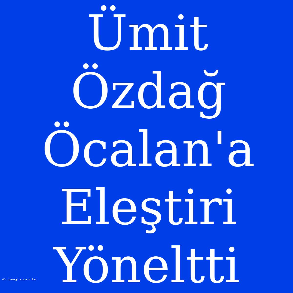 Ümit Özdağ Öcalan'a Eleştiri Yöneltti