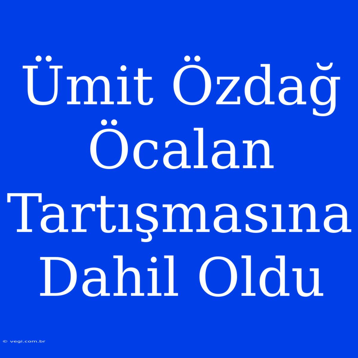 Ümit Özdağ Öcalan Tartışmasına Dahil Oldu