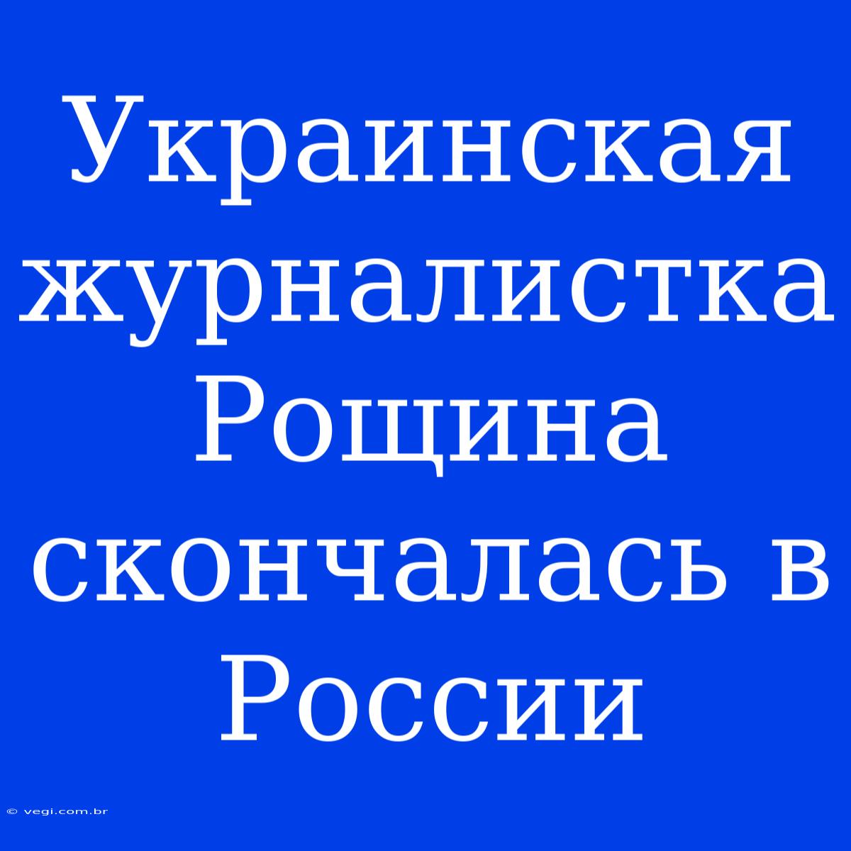 Украинская Журналистка Рощина Скончалась В России