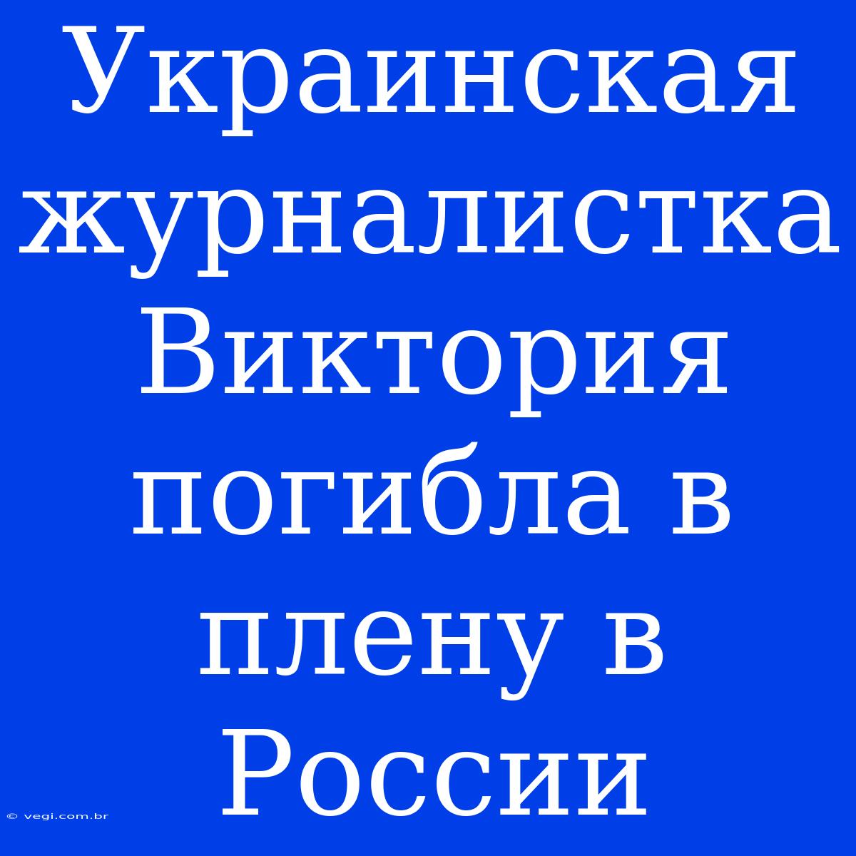 Украинская Журналистка Виктория Погибла В Плену В России