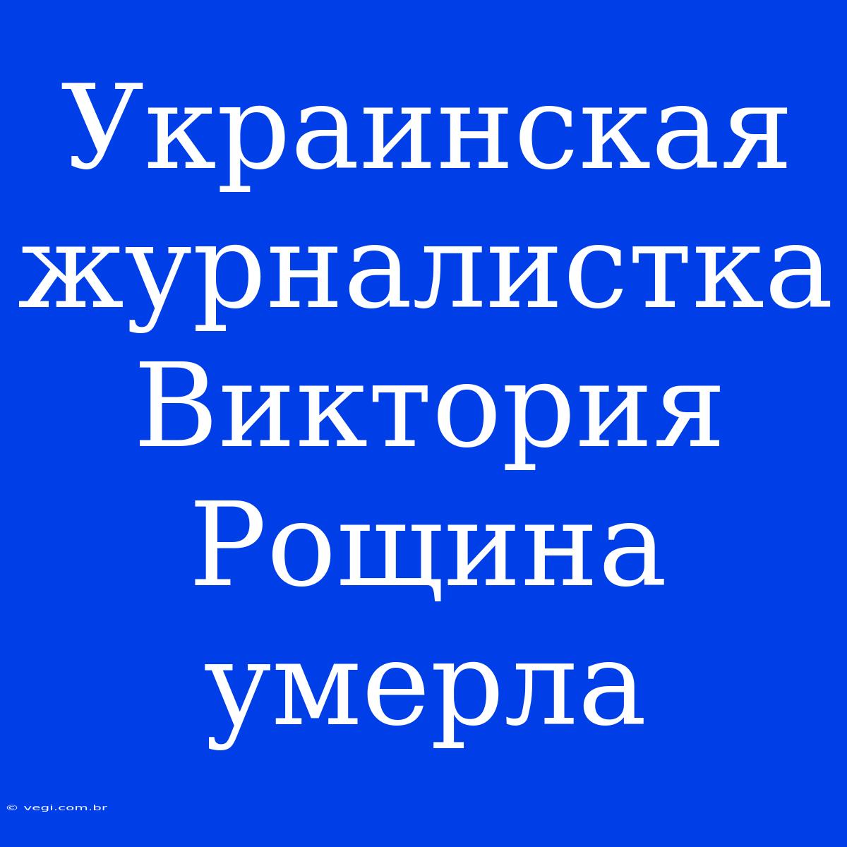 Украинская Журналистка Виктория Рощина Умерла