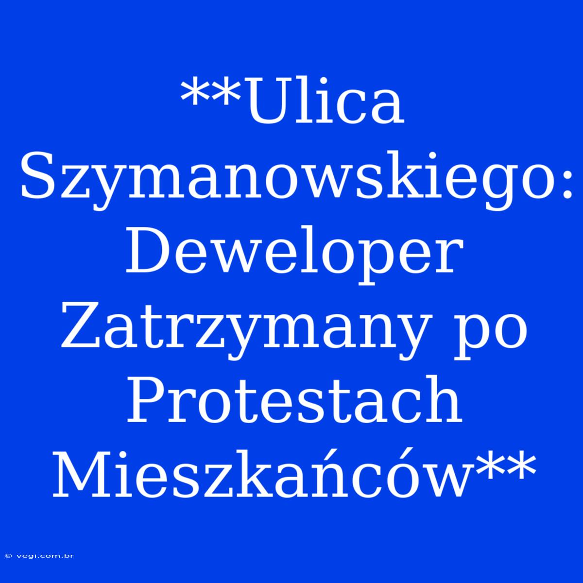 **Ulica Szymanowskiego: Deweloper Zatrzymany Po Protestach Mieszkańców**