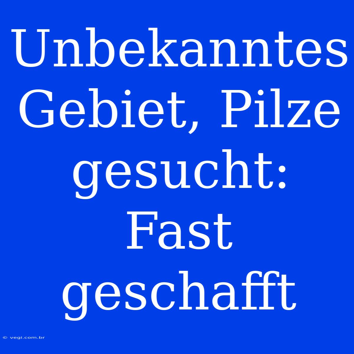 Unbekanntes Gebiet, Pilze Gesucht: Fast Geschafft