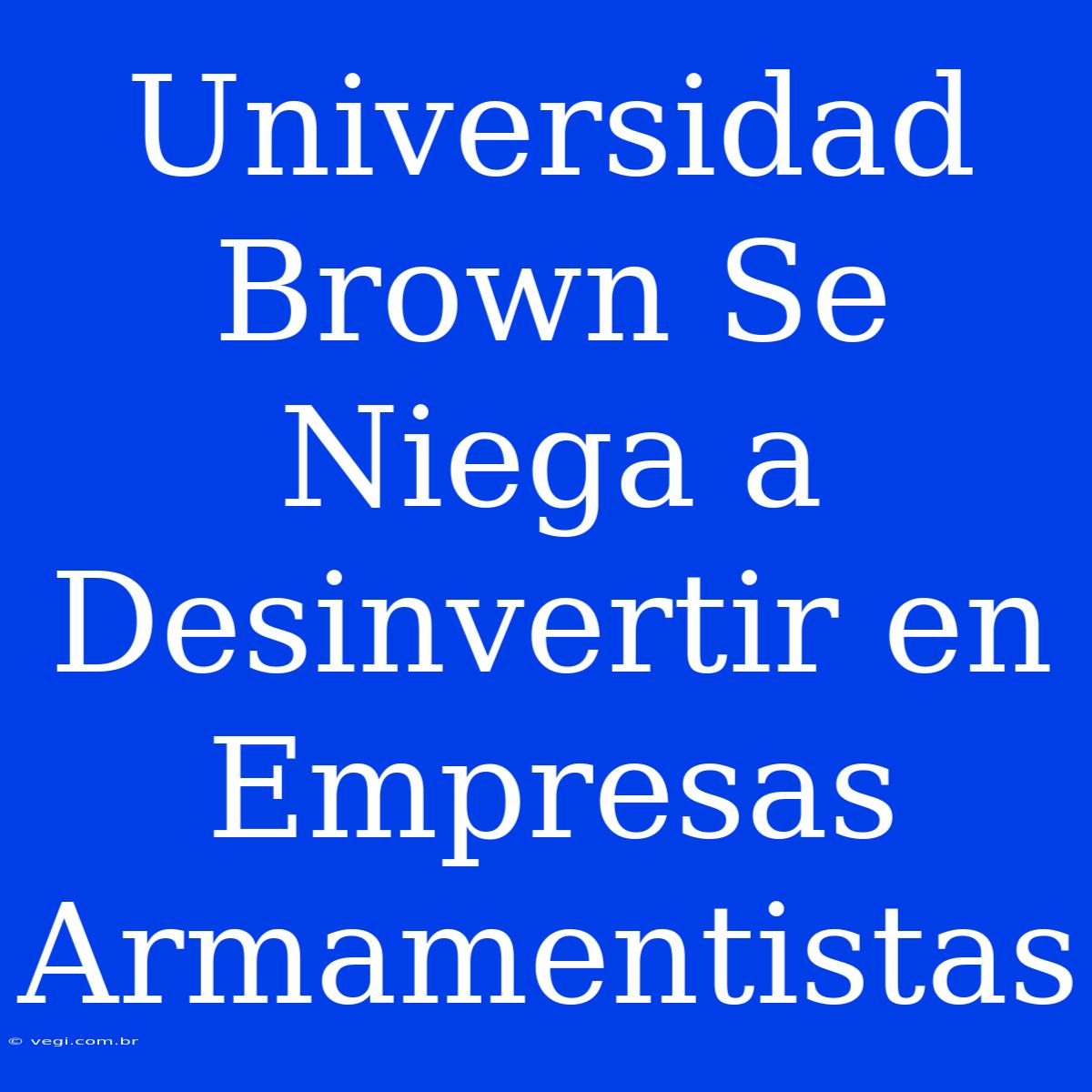 Universidad Brown Se Niega A Desinvertir En Empresas Armamentistas