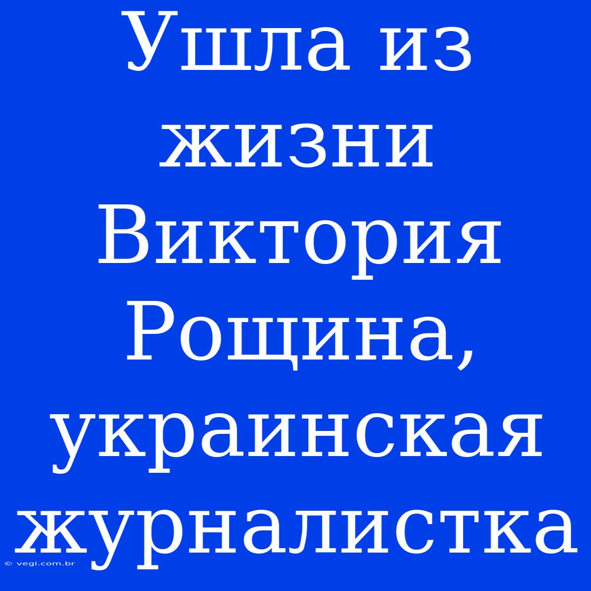 Ушла Из Жизни Виктория Рощина, Украинская Журналистка