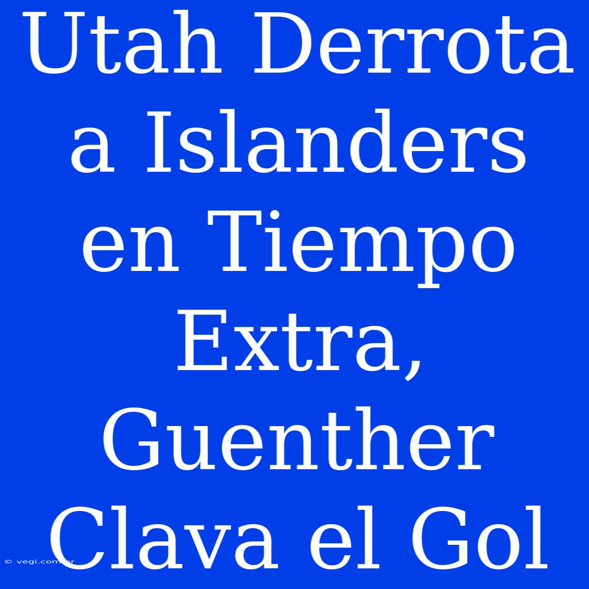 Utah Derrota A Islanders En Tiempo Extra, Guenther Clava El Gol