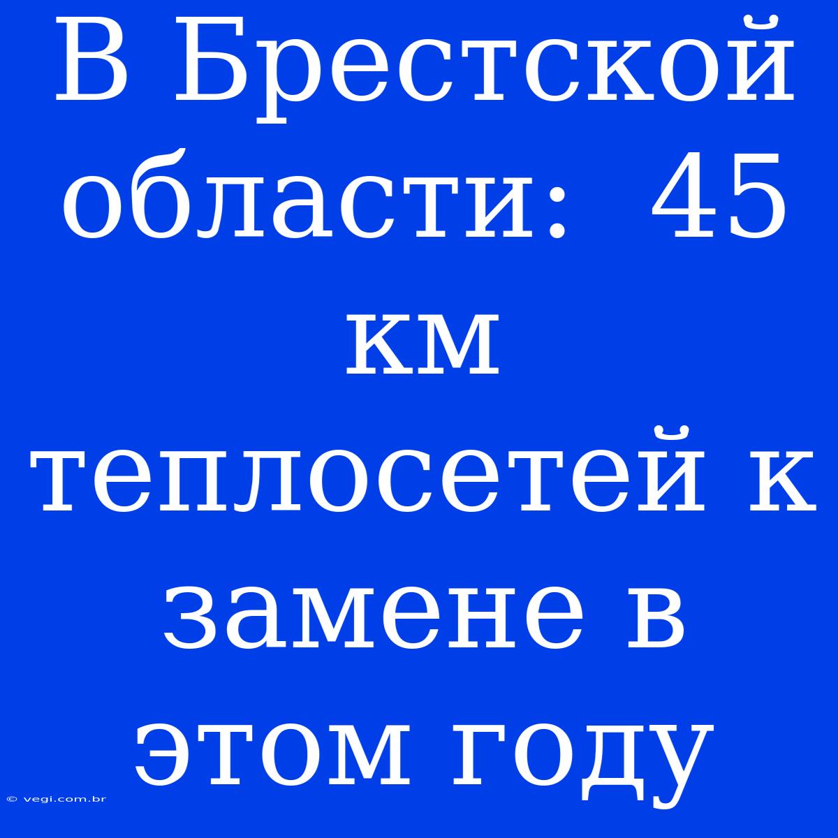 В Брестской Области:  45 Км Теплосетей К Замене В Этом Году