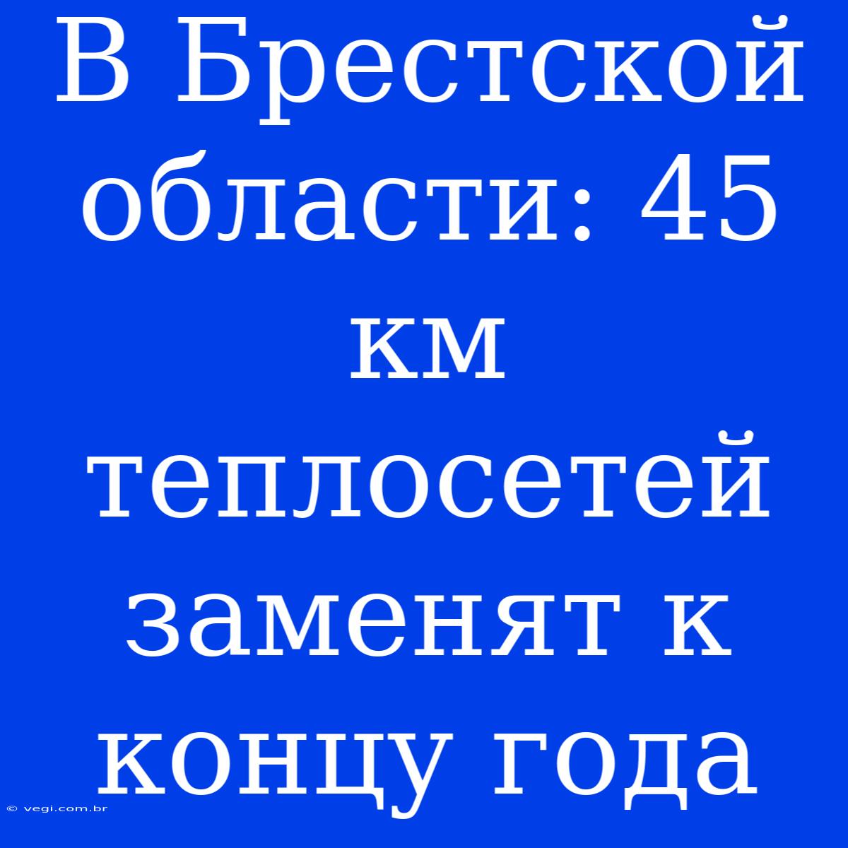 В Брестской Области: 45 Км Теплосетей Заменят К Концу Года