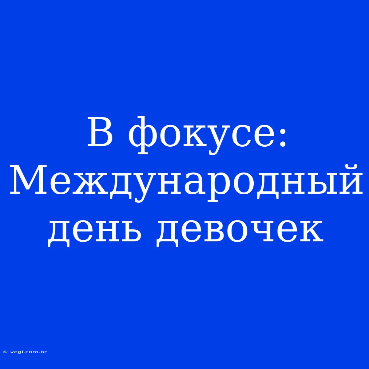 В Фокусе: Международный День Девочек