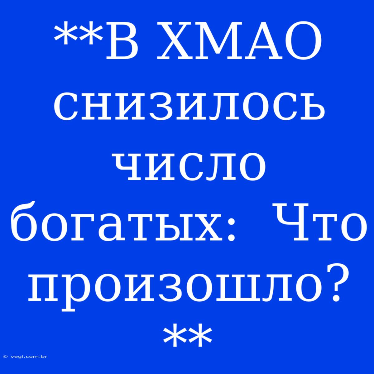 **В ХМАО Снизилось Число Богатых:  Что Произошло?**