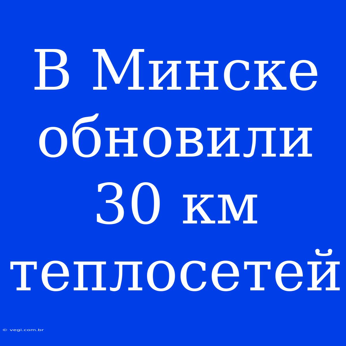 В Минске Обновили 30 Км Теплосетей