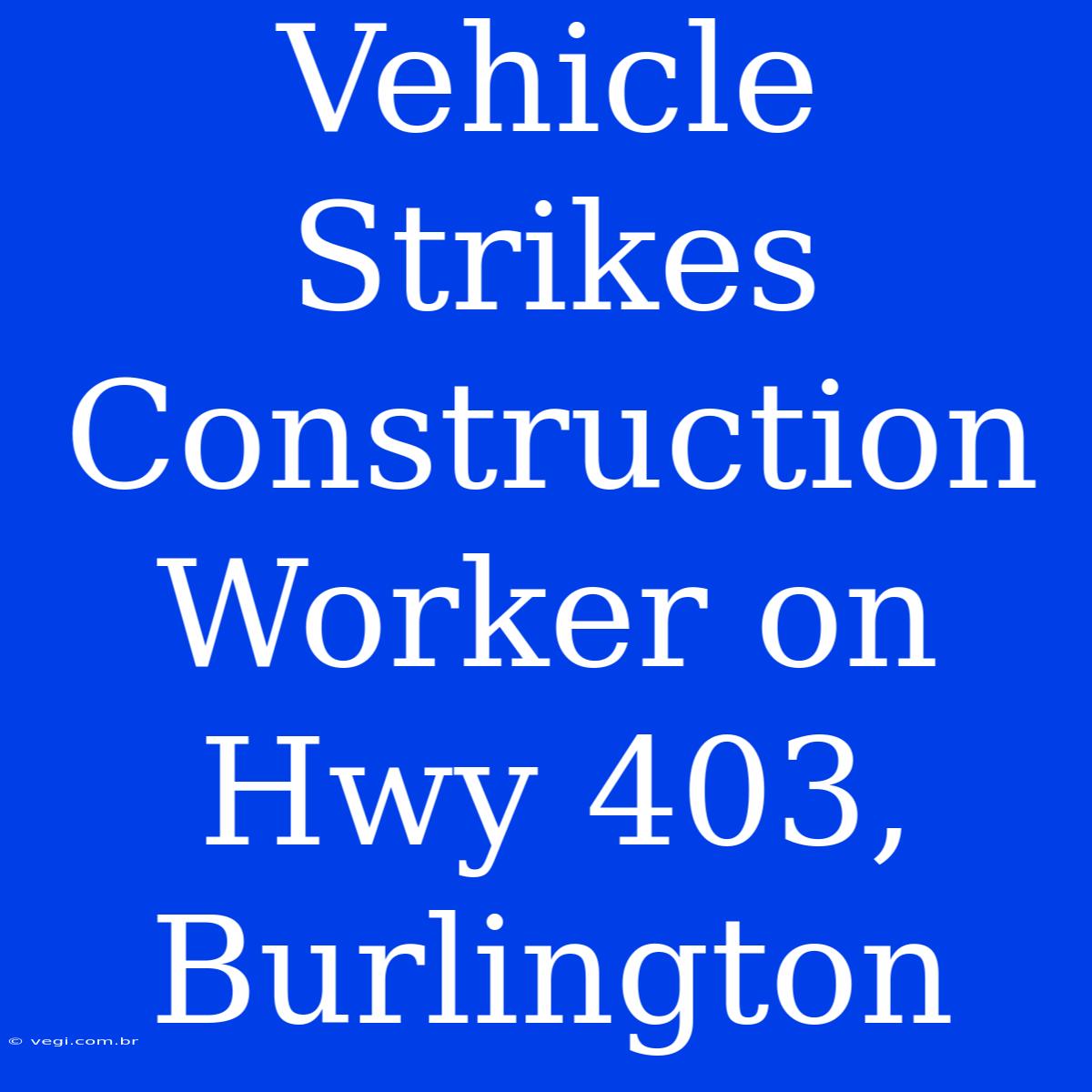 Vehicle Strikes Construction Worker On Hwy 403, Burlington