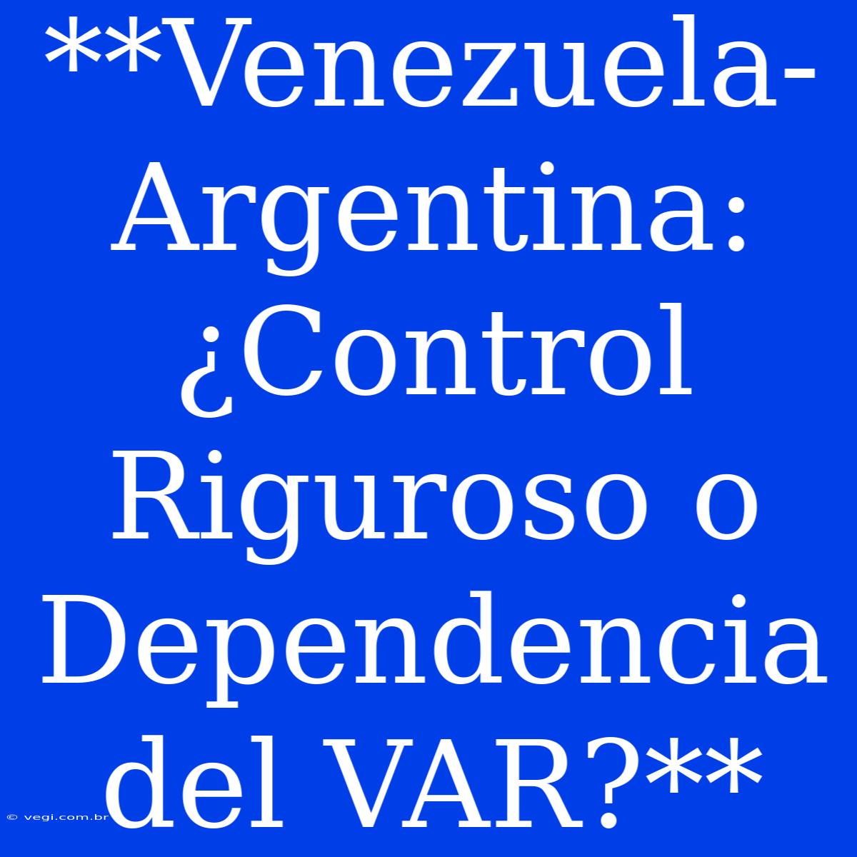 **Venezuela-Argentina: ¿Control Riguroso O Dependencia Del VAR?**