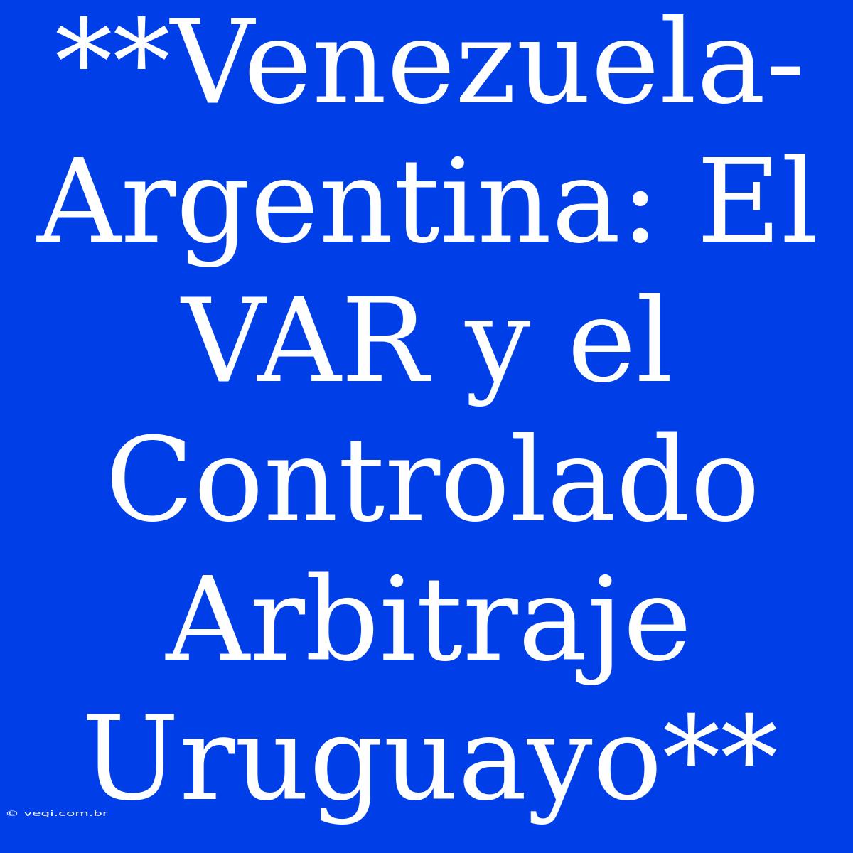 **Venezuela-Argentina: El VAR Y El Controlado Arbitraje Uruguayo**