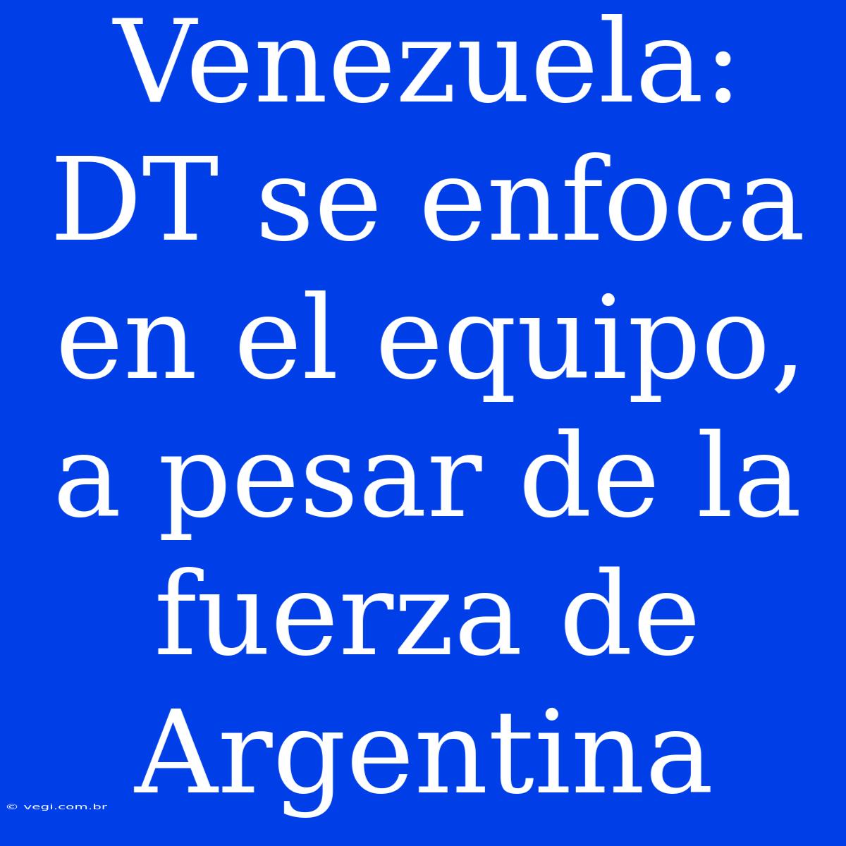 Venezuela: DT Se Enfoca En El Equipo, A Pesar De La Fuerza De Argentina 