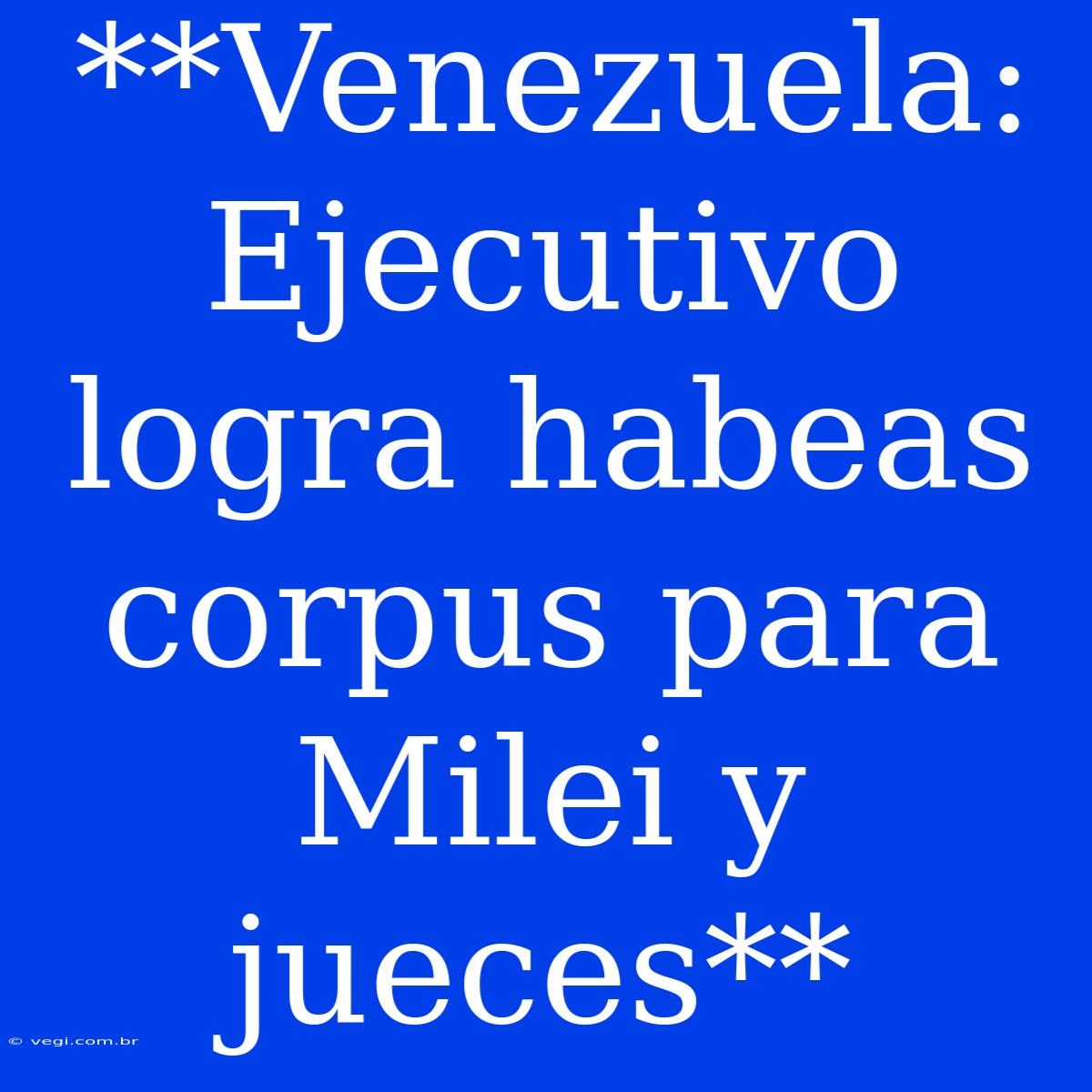 **Venezuela: Ejecutivo Logra Habeas Corpus Para Milei Y Jueces**