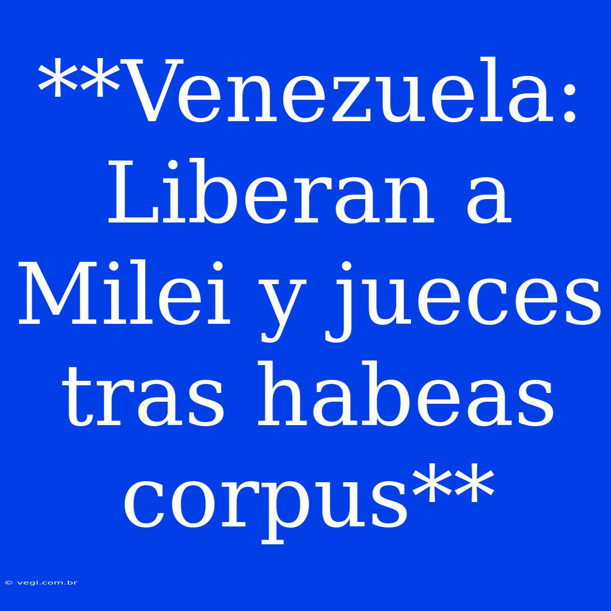 **Venezuela: Liberan A Milei Y Jueces Tras Habeas Corpus**