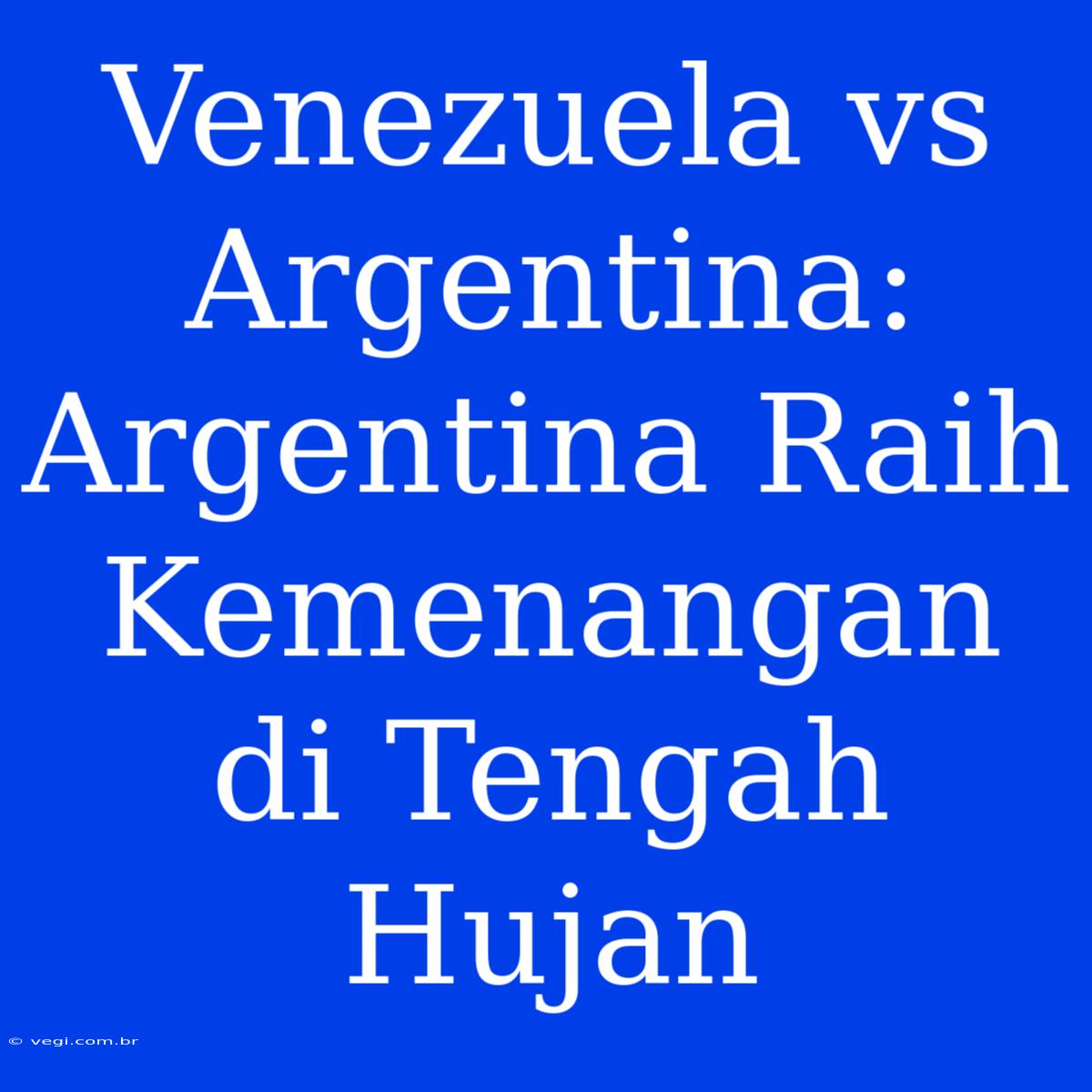 Venezuela Vs Argentina: Argentina Raih Kemenangan Di Tengah Hujan  