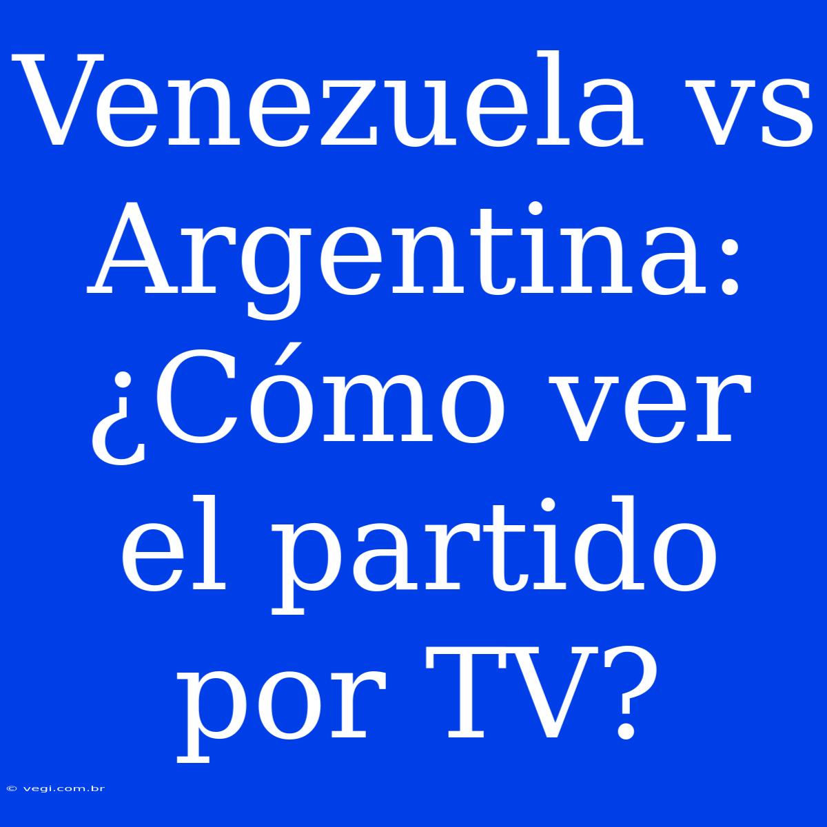 Venezuela Vs Argentina: ¿Cómo Ver El Partido Por TV?