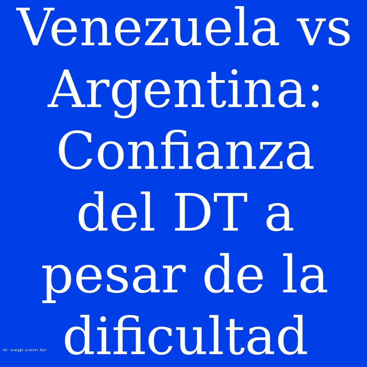 Venezuela Vs Argentina: Confianza Del DT A Pesar De La Dificultad