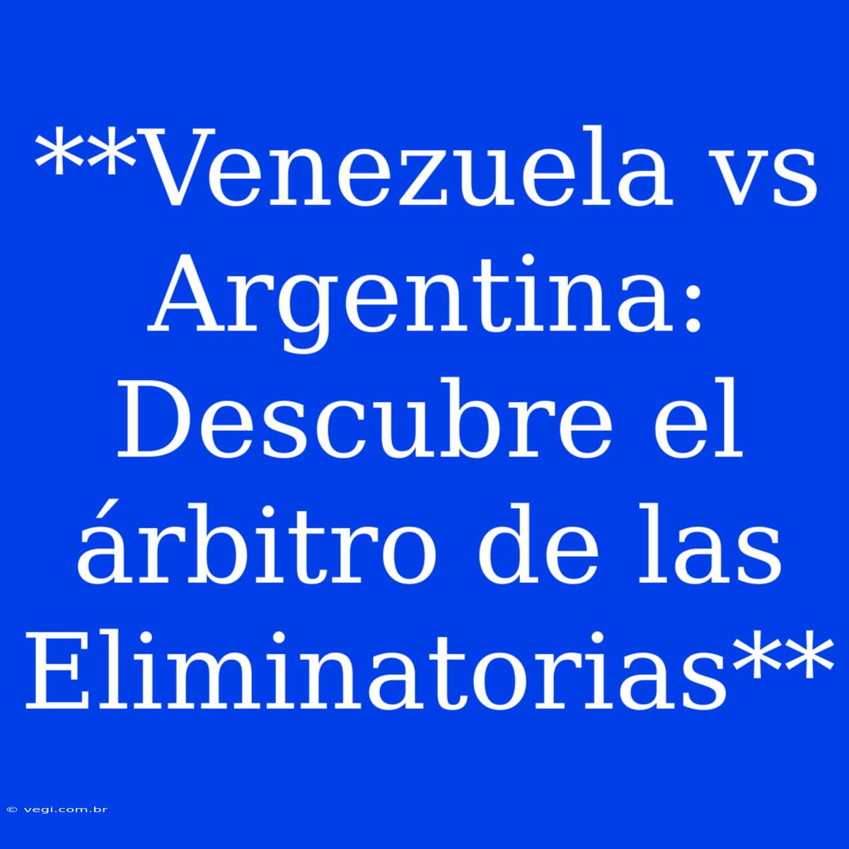 **Venezuela Vs Argentina: Descubre El Árbitro De Las Eliminatorias**