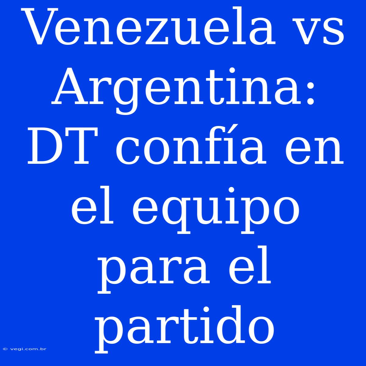 Venezuela Vs Argentina: DT Confía En El Equipo Para El Partido