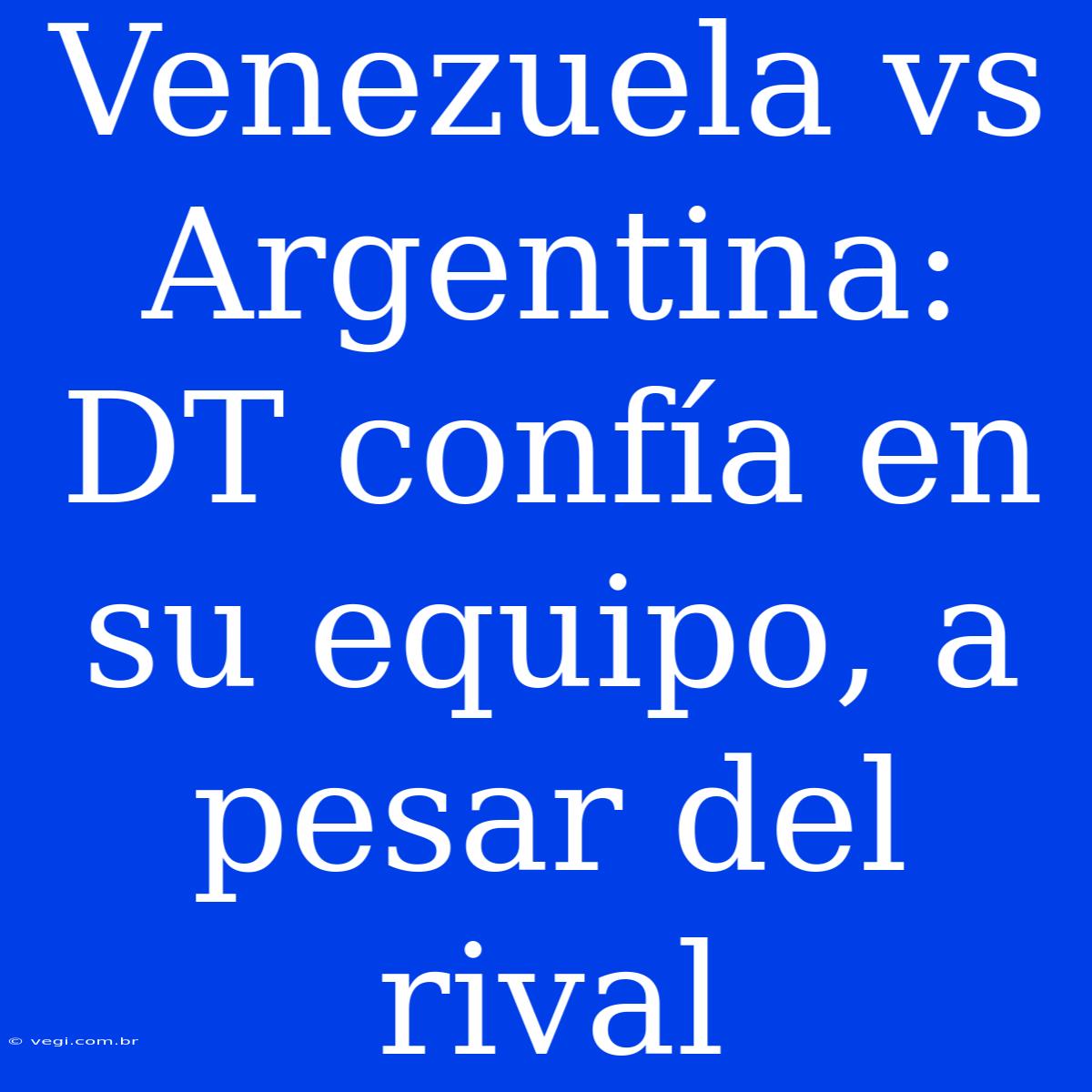 Venezuela Vs Argentina: DT Confía En Su Equipo, A Pesar Del Rival