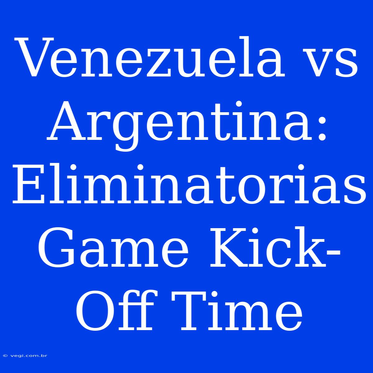 Venezuela Vs Argentina: Eliminatorias Game Kick-Off Time