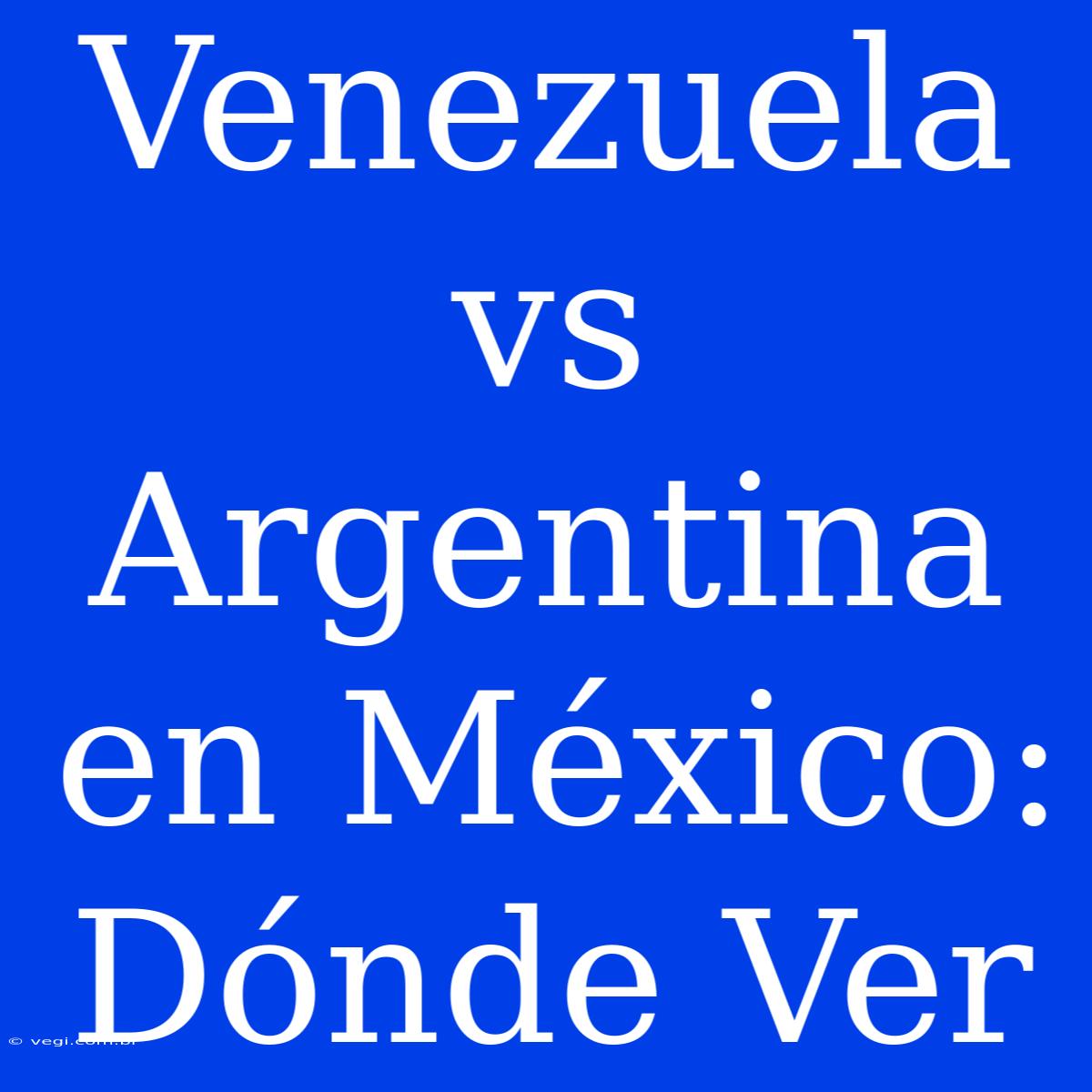 Venezuela Vs Argentina En México: Dónde Ver