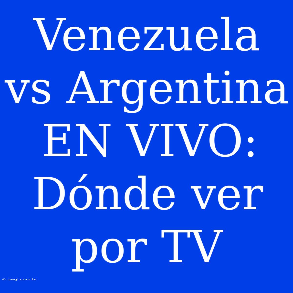 Venezuela Vs Argentina EN VIVO: Dónde Ver Por TV