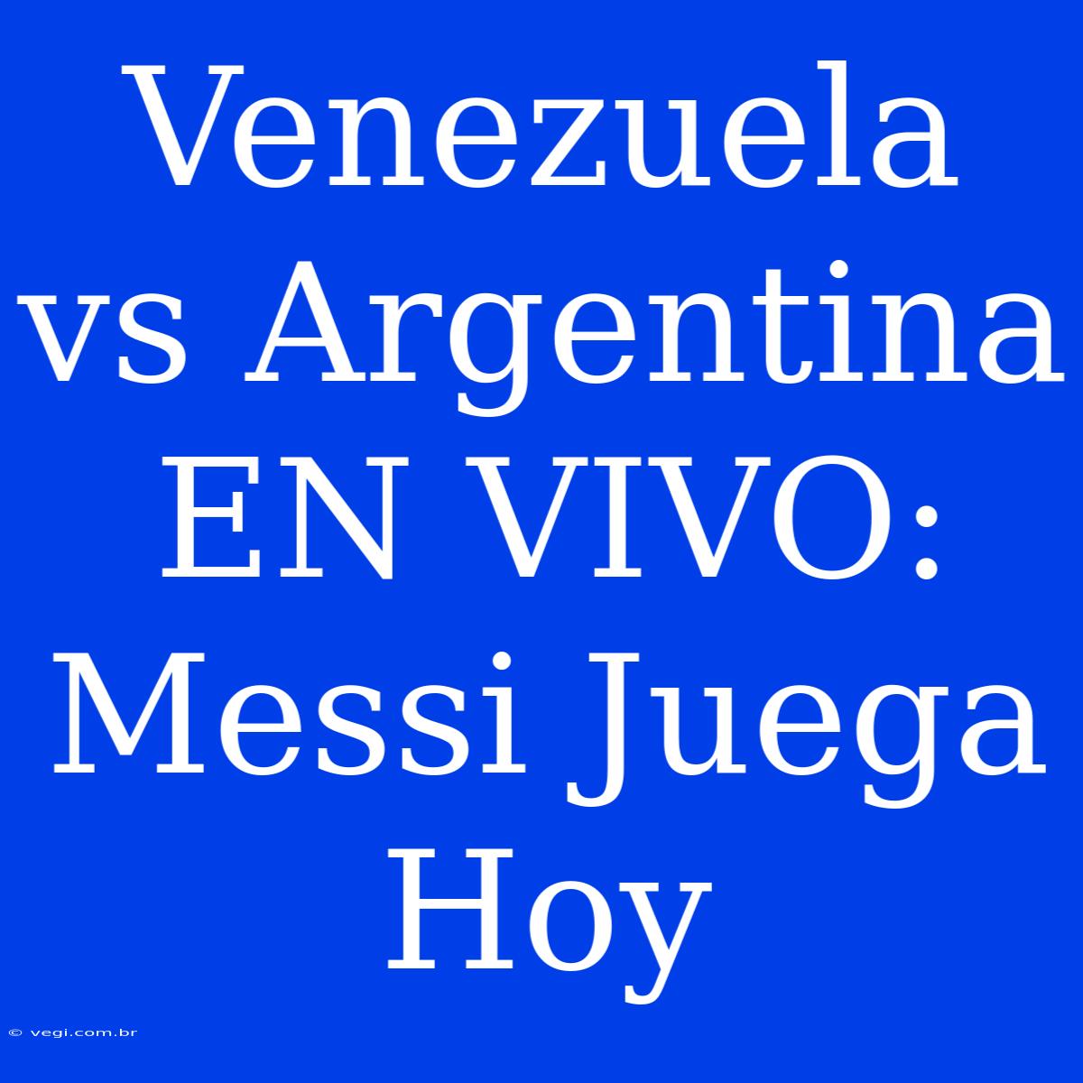 Venezuela Vs Argentina EN VIVO: Messi Juega Hoy