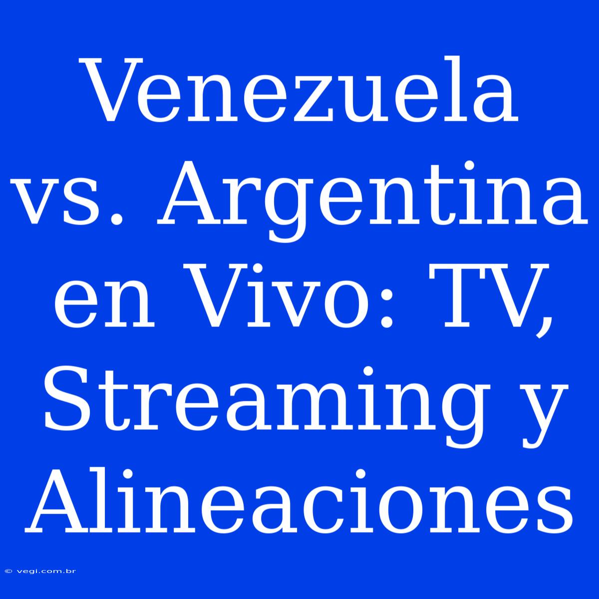 Venezuela Vs. Argentina En Vivo: TV, Streaming Y Alineaciones