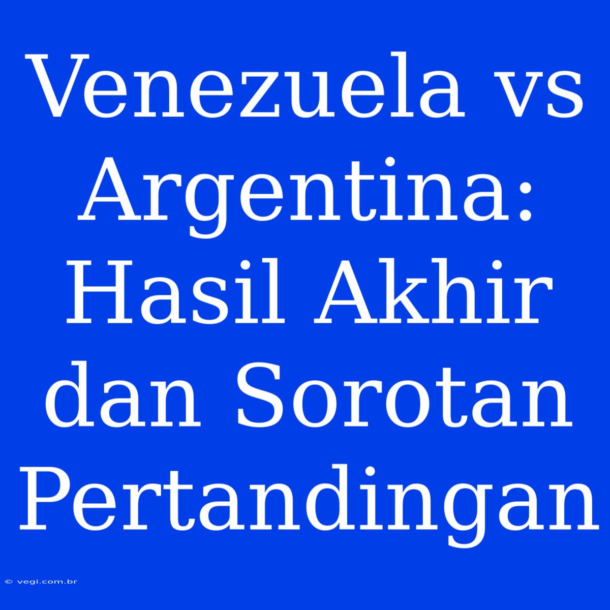 Venezuela Vs Argentina: Hasil Akhir Dan Sorotan Pertandingan