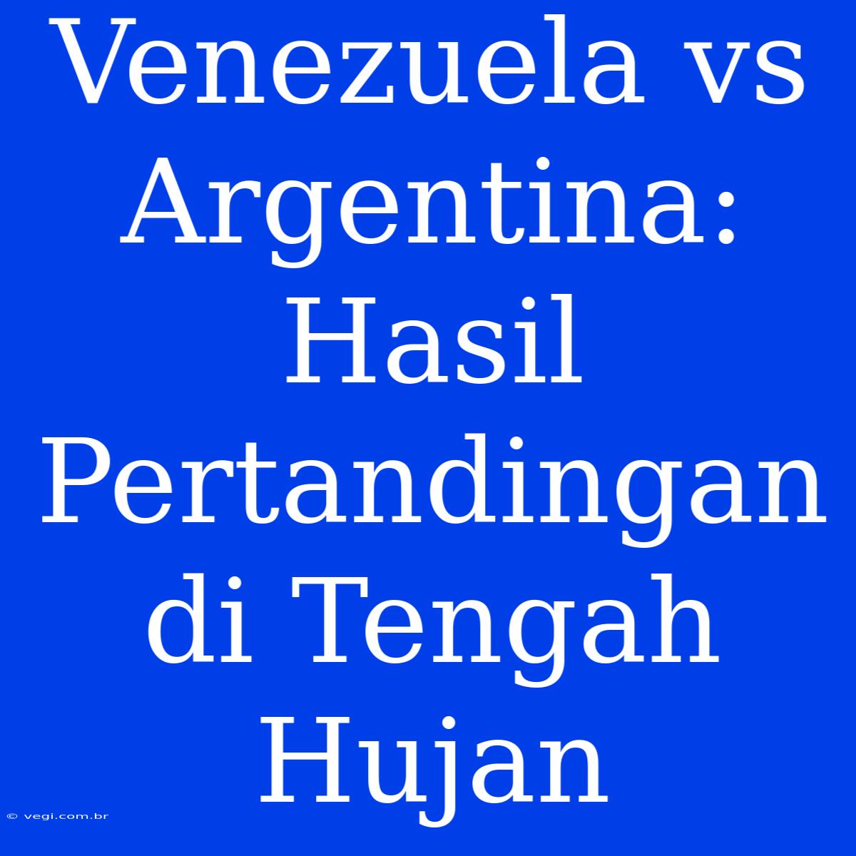 Venezuela Vs Argentina: Hasil Pertandingan Di Tengah Hujan