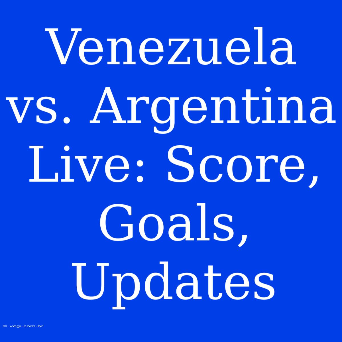 Venezuela Vs. Argentina Live: Score, Goals, Updates