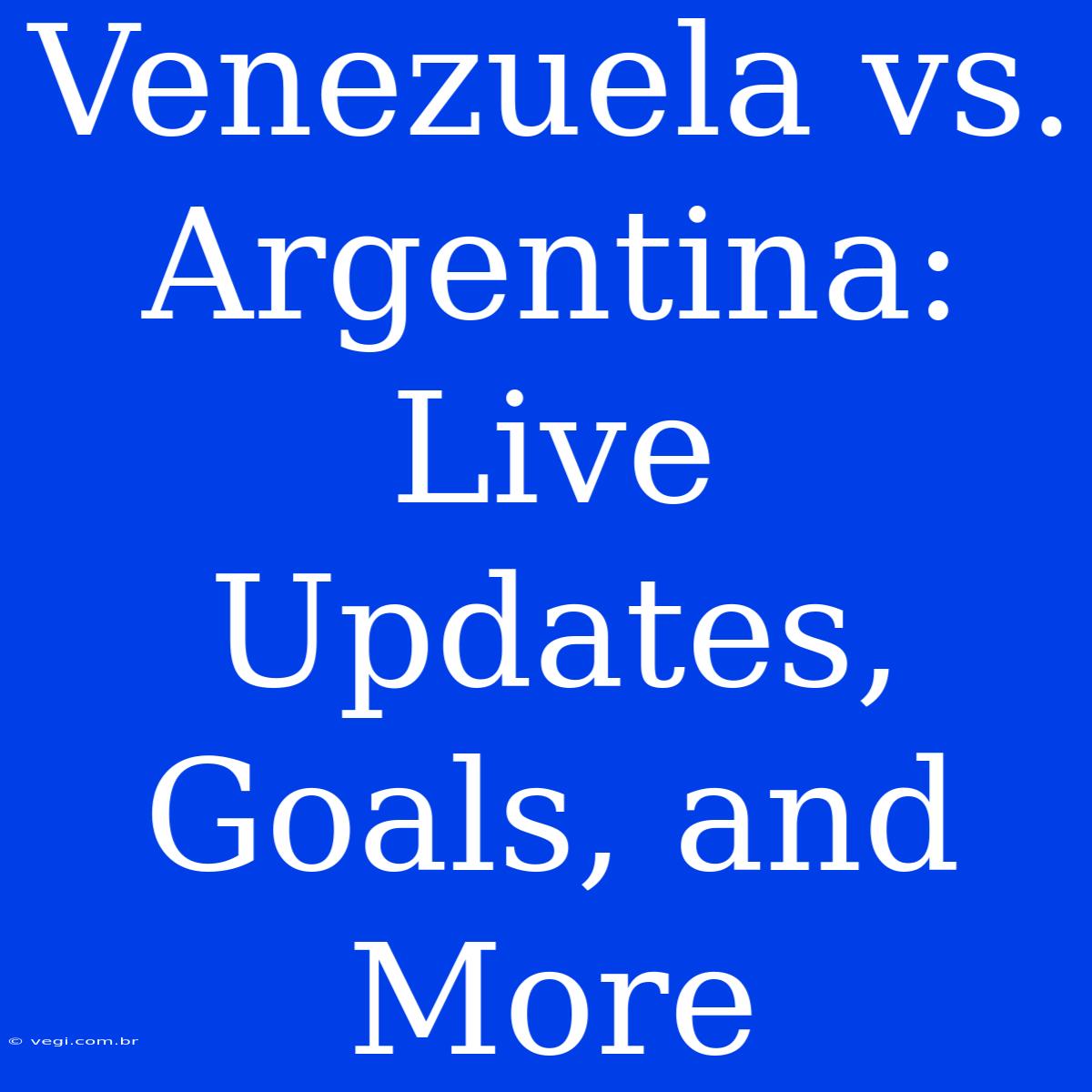 Venezuela Vs. Argentina: Live Updates, Goals, And More